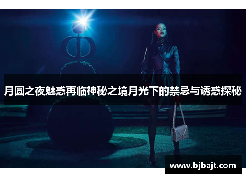 月圆之夜魅惑再临神秘之境月光下的禁忌与诱惑探秘