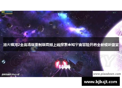 浴火银河2全高清版重制版震撼上线探索未知宇宙冒险开启全新视听盛宴