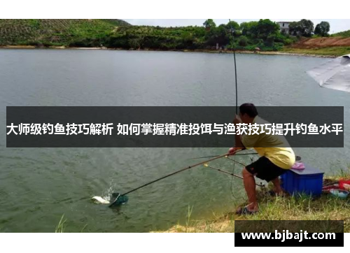 大师级钓鱼技巧解析 如何掌握精准投饵与渔获技巧提升钓鱼水平