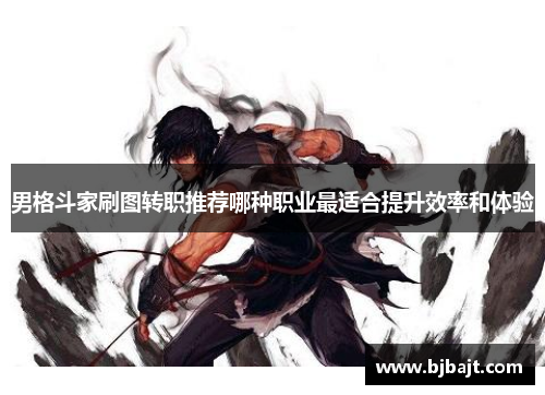 男格斗家刷图转职推荐哪种职业最适合提升效率和体验